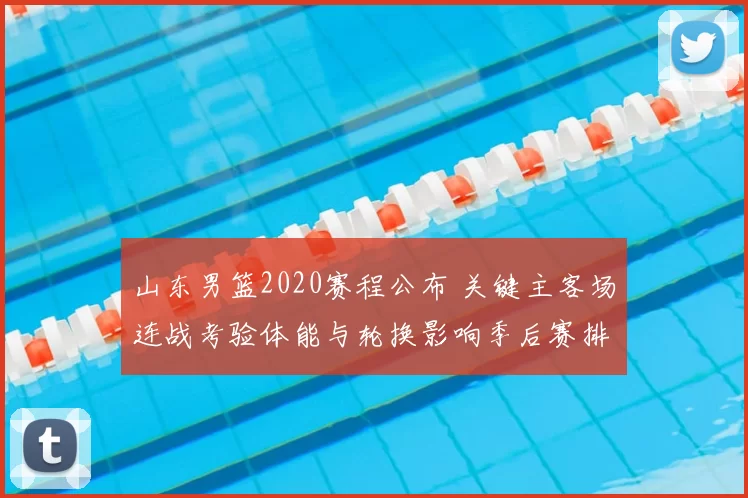 山东男篮2020赛程公布 关键主客场连战考验体能与轮换影响季后赛排位