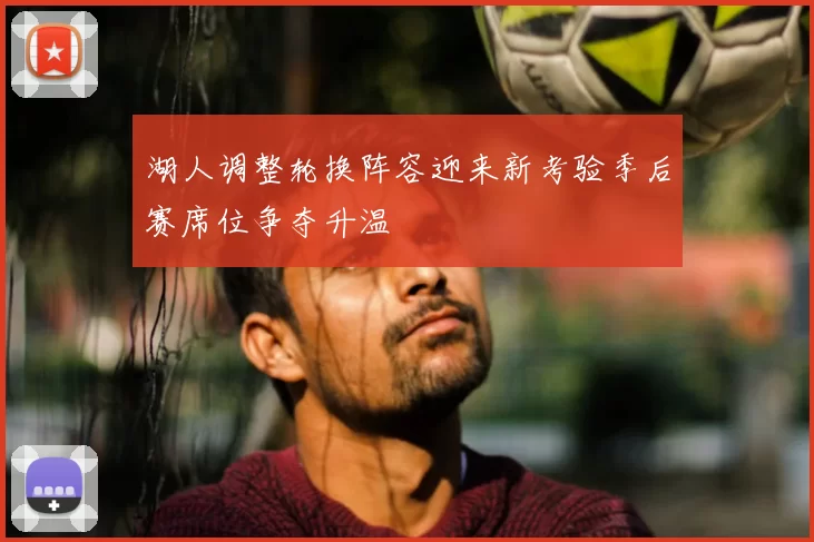 湖人调整轮换阵容迎来新考验季后赛席位争夺升温