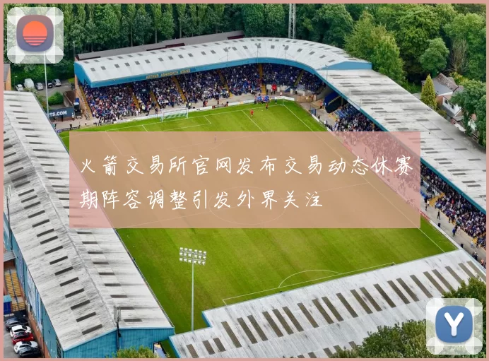 火箭交易所官网发布交易动态休赛期阵容调整引发外界关注