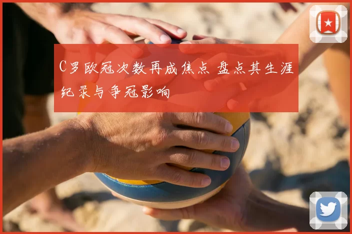 C罗欧冠次数再成焦点 盘点其生涯纪录与争冠影响