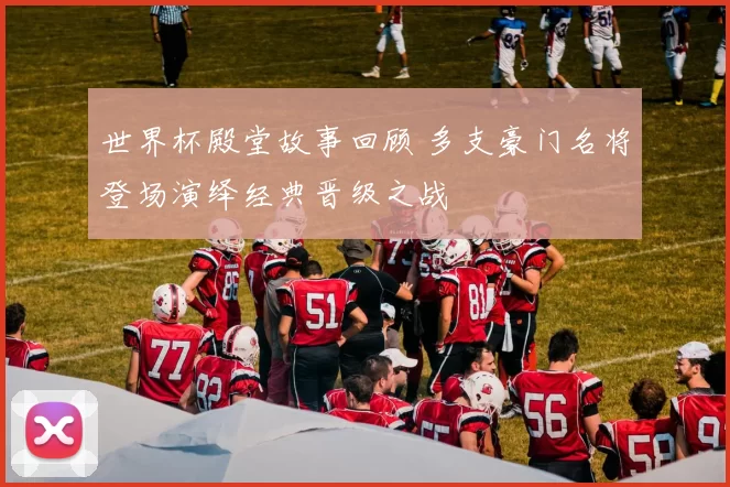 世界杯殿堂故事回顾 多支豪门名将登场演绎经典晋级之战