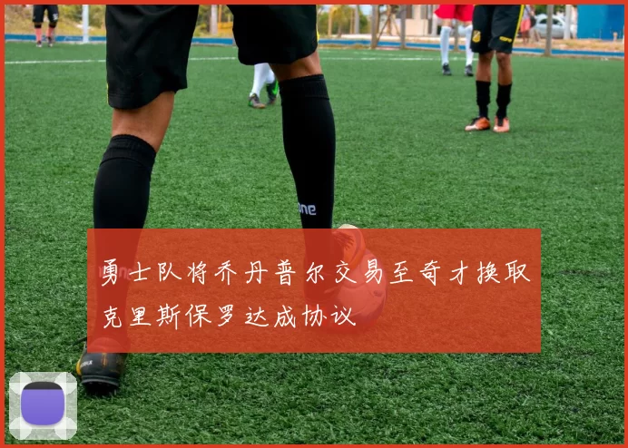勇士队将乔丹普尔交易至奇才换取克里斯保罗达成协议
