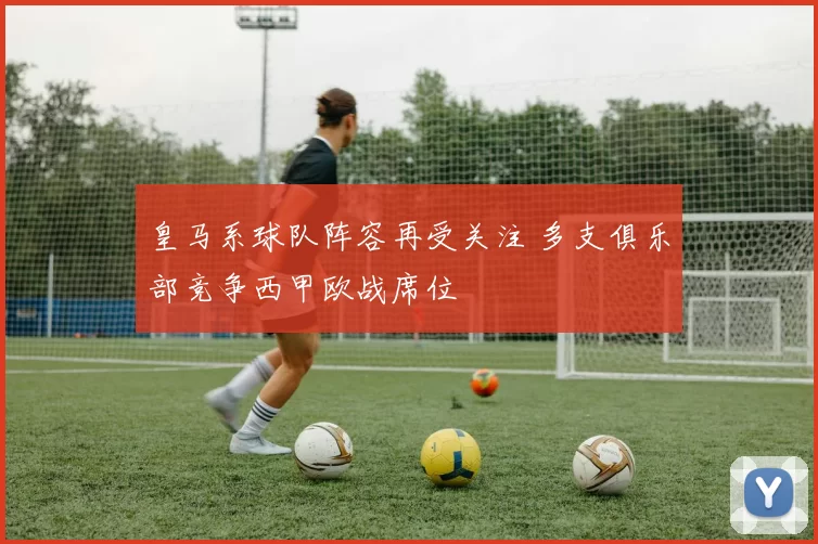 皇马系球队阵容再受关注 多支俱乐部竞争西甲欧战席位