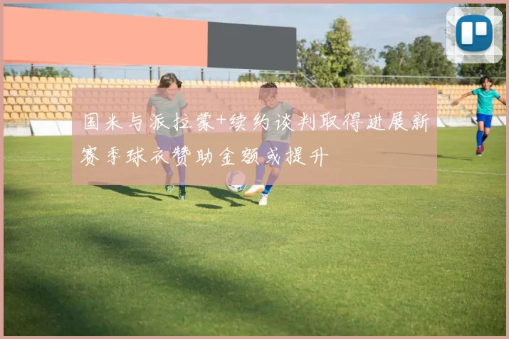 国米与派拉蒙+续约谈判取得进展新赛季球衣赞助金额或提升