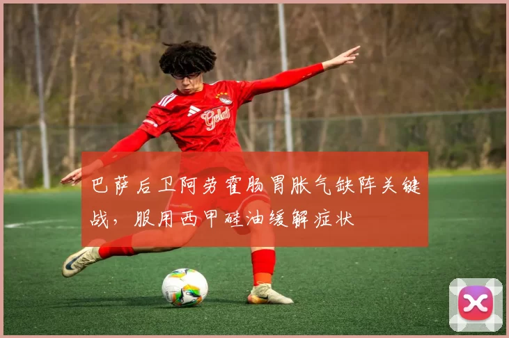 巴萨后卫阿劳霍肠胃胀气缺阵关键战，服用西甲硅油缓解症状