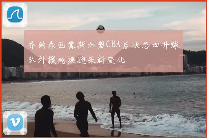 乔纳森西蒙斯加盟CBA后状态回升球队外援轮换迎来新变化