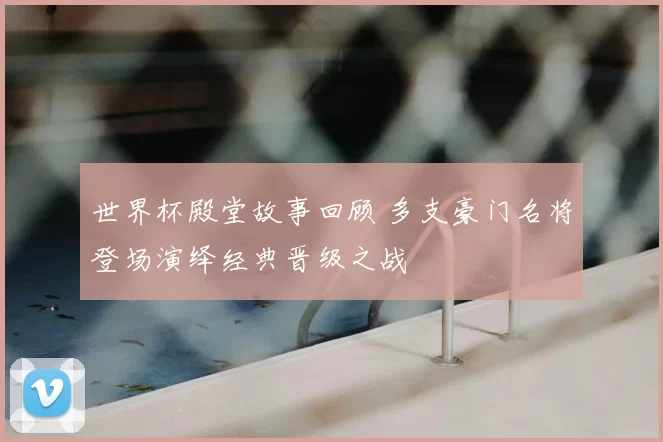 世界杯殿堂故事回顾 多支豪门名将登场演绎经典晋级之战