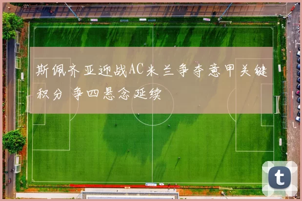 斯佩齐亚迎战AC米兰争夺意甲关键积分 争四悬念延续