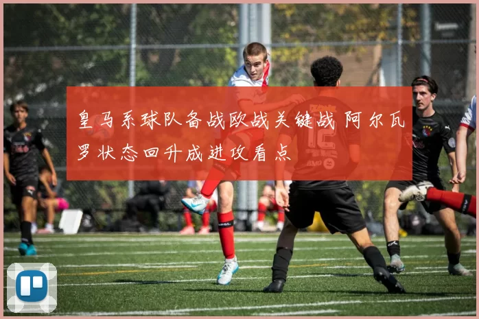 皇马系球队备战欧战关键战 阿尔瓦罗状态回升成进攻看点