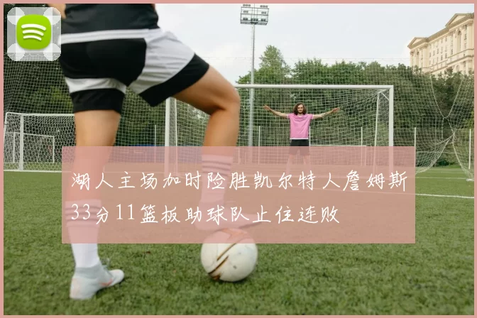 湖人主场加时险胜凯尔特人詹姆斯33分11篮板助球队止住连败
