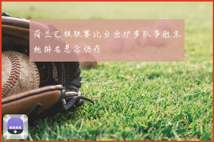 荷兰乙级联赛比分出炉多队争胜末轮排名悬念仍存
