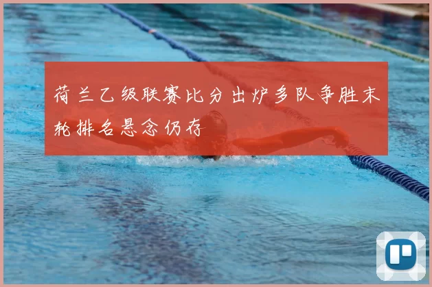 荷兰乙级联赛比分出炉多队争胜末轮排名悬念仍存