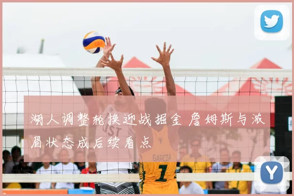 湖人调整轮换迎战掘金 詹姆斯与浓眉状态成后续看点