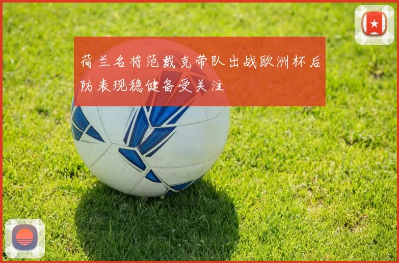 荷兰名将范戴克带队出战欧洲杯后防表现稳健备受关注