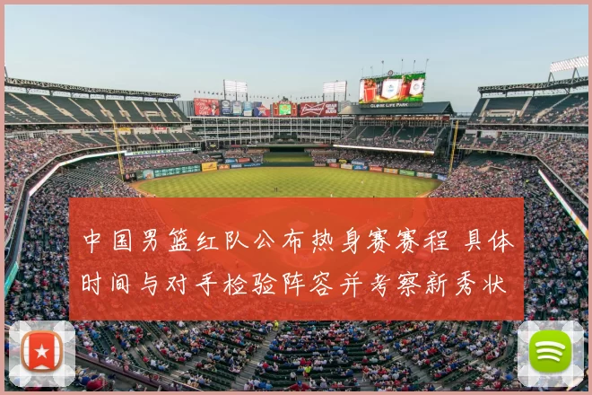 中国男篮红队公布热身赛赛程 具体时间与对手检验阵容并考察新秀状态