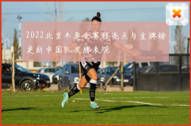 2022北京冬奥会赛程亮点与金牌榜更新中国队奖牌表现