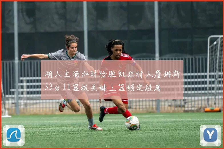 湖人主场加时险胜凯尔特人詹姆斯33分11篮板关键上篮锁定胜局