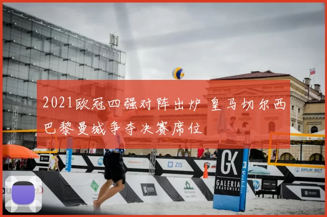 2021欧冠四强对阵出炉 皇马切尔西巴黎曼城争夺决赛席位